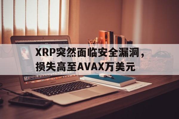 XRP突然面临安全漏洞，损失高至AVAX万美元的简单介绍-九游娱乐
